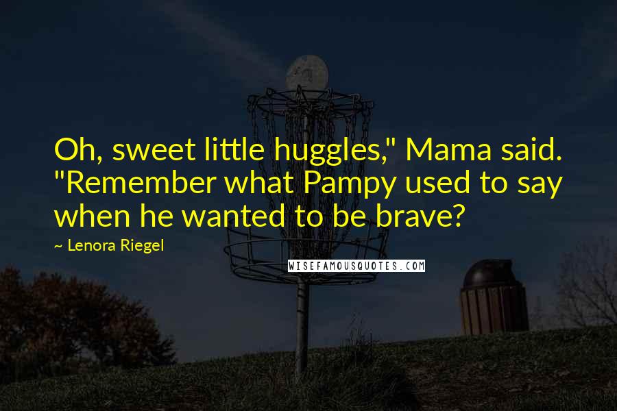 Lenora Riegel Quotes: Oh, sweet little huggles," Mama said. "Remember what Pampy used to say when he wanted to be brave?