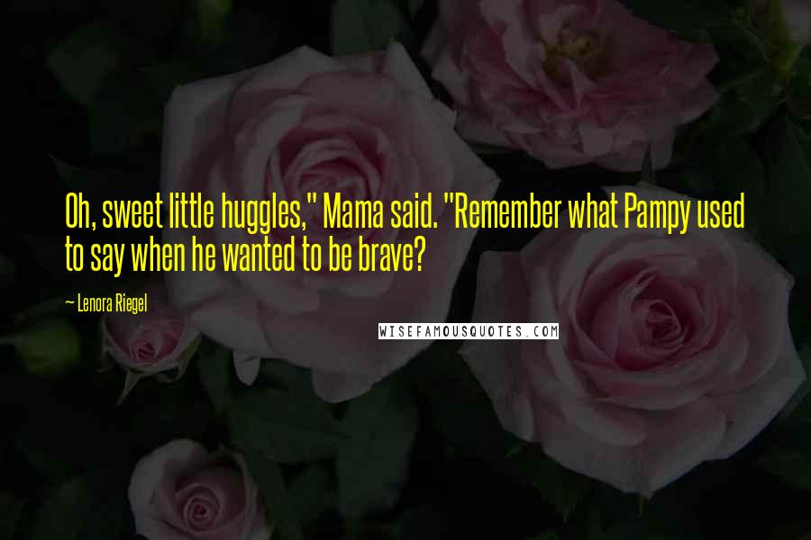 Lenora Riegel Quotes: Oh, sweet little huggles," Mama said. "Remember what Pampy used to say when he wanted to be brave?