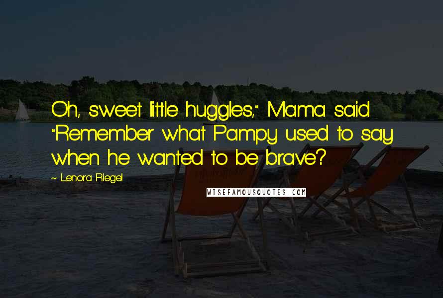 Lenora Riegel Quotes: Oh, sweet little huggles," Mama said. "Remember what Pampy used to say when he wanted to be brave?