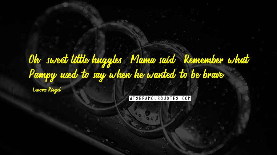 Lenora Riegel Quotes: Oh, sweet little huggles," Mama said. "Remember what Pampy used to say when he wanted to be brave?