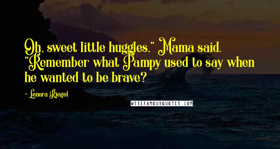 Lenora Riegel Quotes: Oh, sweet little huggles," Mama said. "Remember what Pampy used to say when he wanted to be brave?