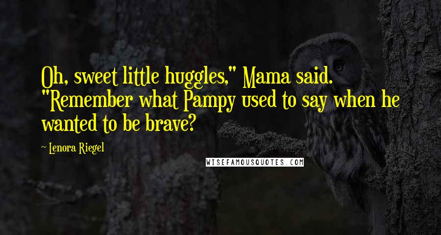 Lenora Riegel Quotes: Oh, sweet little huggles," Mama said. "Remember what Pampy used to say when he wanted to be brave?