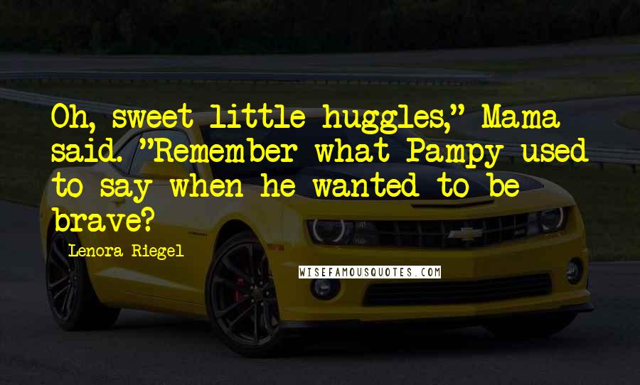 Lenora Riegel Quotes: Oh, sweet little huggles," Mama said. "Remember what Pampy used to say when he wanted to be brave?