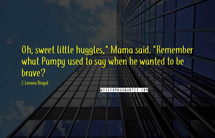 Lenora Riegel Quotes: Oh, sweet little huggles," Mama said. "Remember what Pampy used to say when he wanted to be brave?