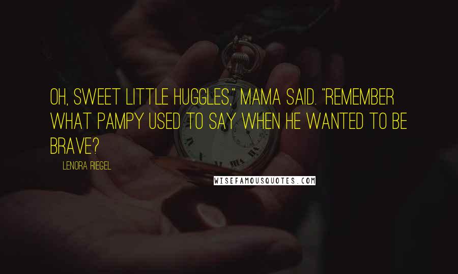 Lenora Riegel Quotes: Oh, sweet little huggles," Mama said. "Remember what Pampy used to say when he wanted to be brave?