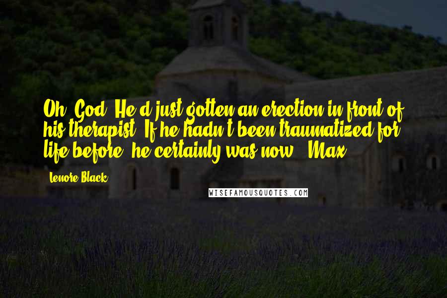 Lenore Black Quotes: Oh, God! He'd just gotten an erection in front of his therapist. If he hadn't been traumatized for life before, he certainly was now.--Max