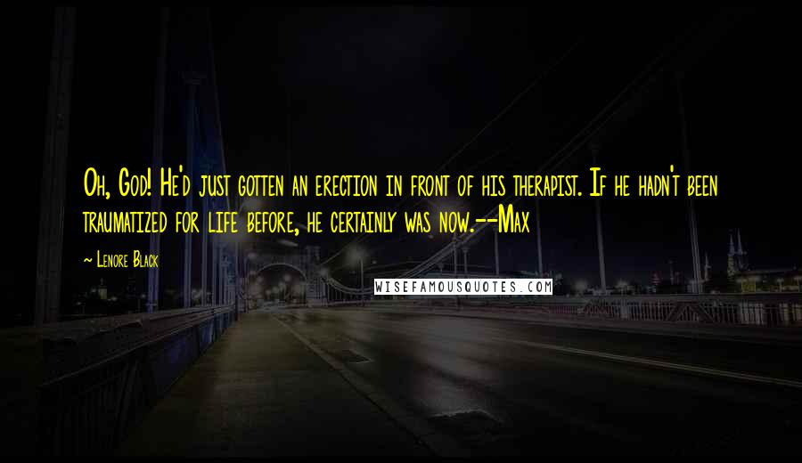 Lenore Black Quotes: Oh, God! He'd just gotten an erection in front of his therapist. If he hadn't been traumatized for life before, he certainly was now.--Max
