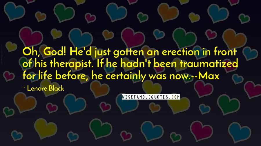 Lenore Black Quotes: Oh, God! He'd just gotten an erection in front of his therapist. If he hadn't been traumatized for life before, he certainly was now.--Max
