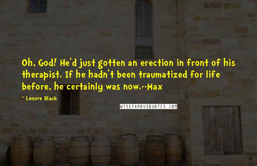 Lenore Black Quotes: Oh, God! He'd just gotten an erection in front of his therapist. If he hadn't been traumatized for life before, he certainly was now.--Max