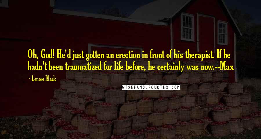 Lenore Black Quotes: Oh, God! He'd just gotten an erection in front of his therapist. If he hadn't been traumatized for life before, he certainly was now.--Max