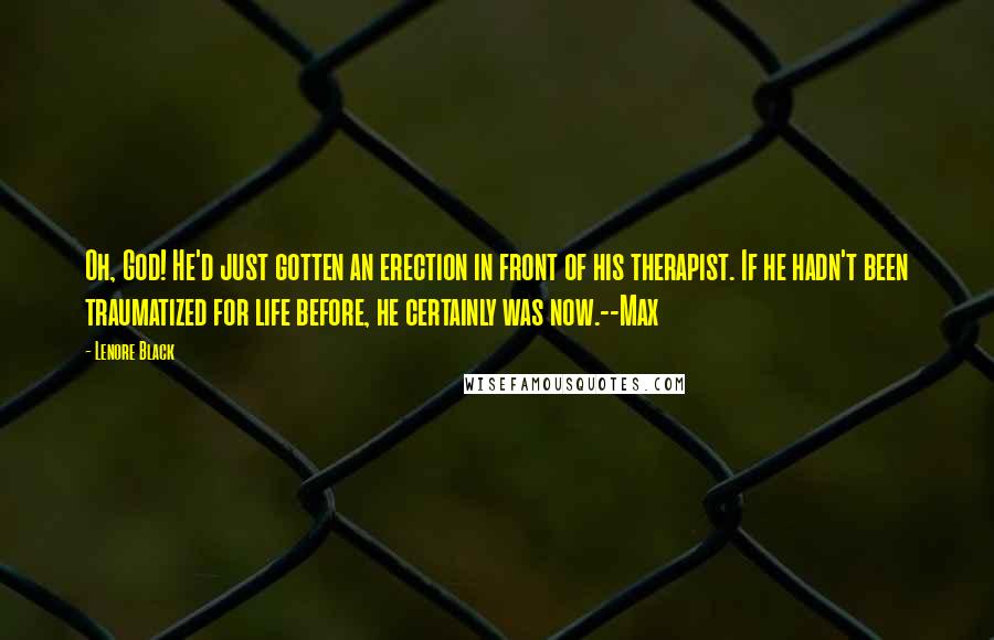 Lenore Black Quotes: Oh, God! He'd just gotten an erection in front of his therapist. If he hadn't been traumatized for life before, he certainly was now.--Max