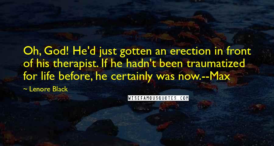 Lenore Black Quotes: Oh, God! He'd just gotten an erection in front of his therapist. If he hadn't been traumatized for life before, he certainly was now.--Max