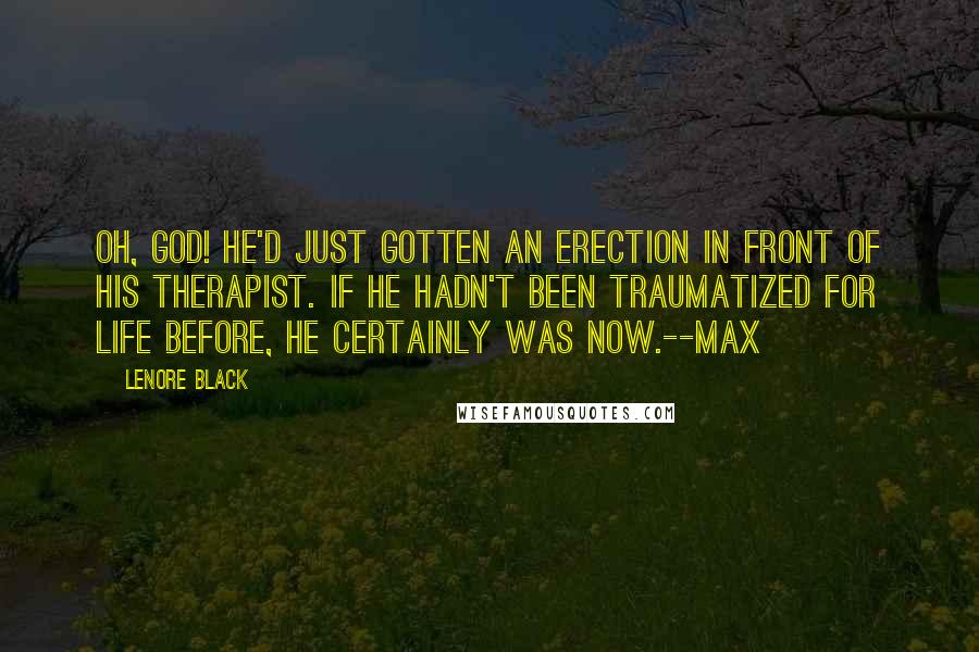 Lenore Black Quotes: Oh, God! He'd just gotten an erection in front of his therapist. If he hadn't been traumatized for life before, he certainly was now.--Max