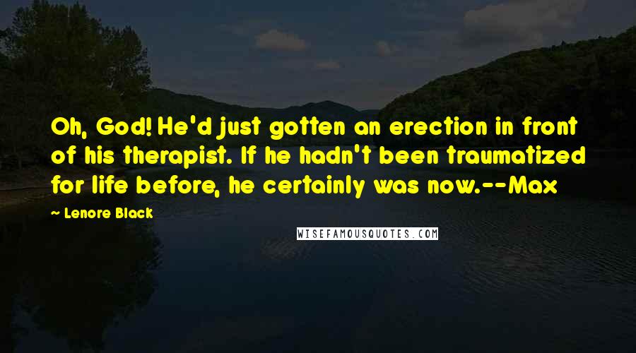 Lenore Black Quotes: Oh, God! He'd just gotten an erection in front of his therapist. If he hadn't been traumatized for life before, he certainly was now.--Max
