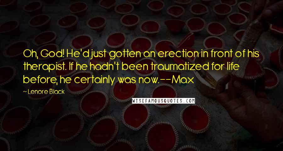 Lenore Black Quotes: Oh, God! He'd just gotten an erection in front of his therapist. If he hadn't been traumatized for life before, he certainly was now.--Max