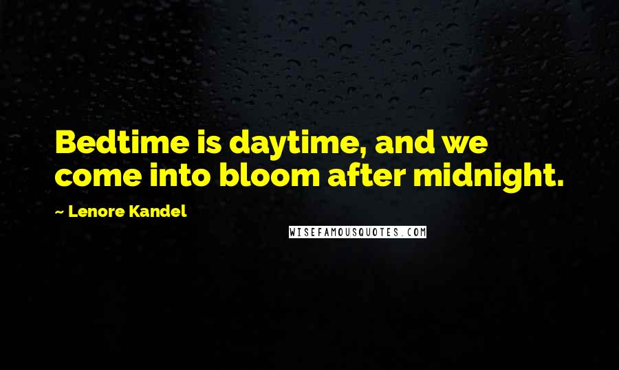 Lenore Kandel Quotes: Bedtime is daytime, and we come into bloom after midnight.