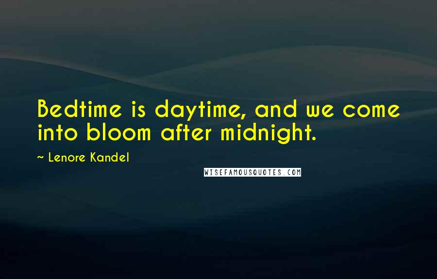 Lenore Kandel Quotes: Bedtime is daytime, and we come into bloom after midnight.
