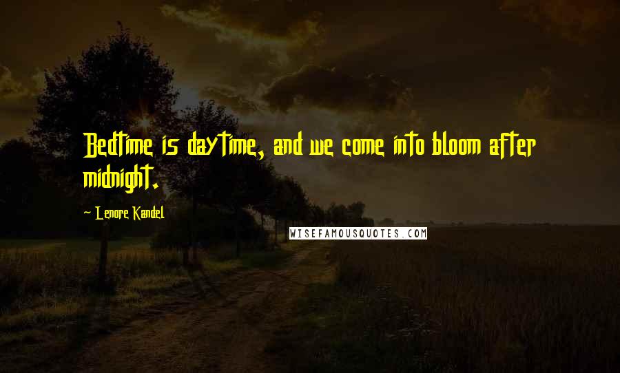 Lenore Kandel Quotes: Bedtime is daytime, and we come into bloom after midnight.