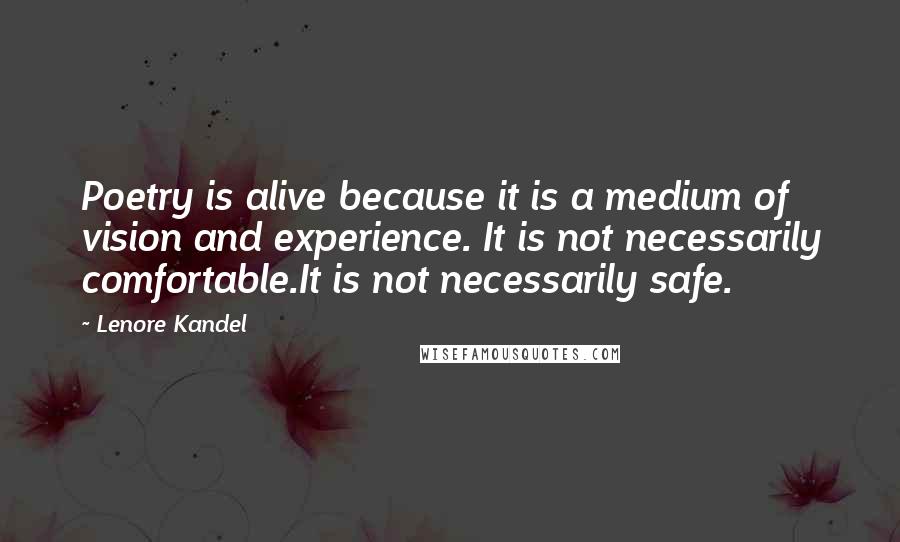 Lenore Kandel Quotes: Poetry is alive because it is a medium of vision and experience. It is not necessarily comfortable.It is not necessarily safe.