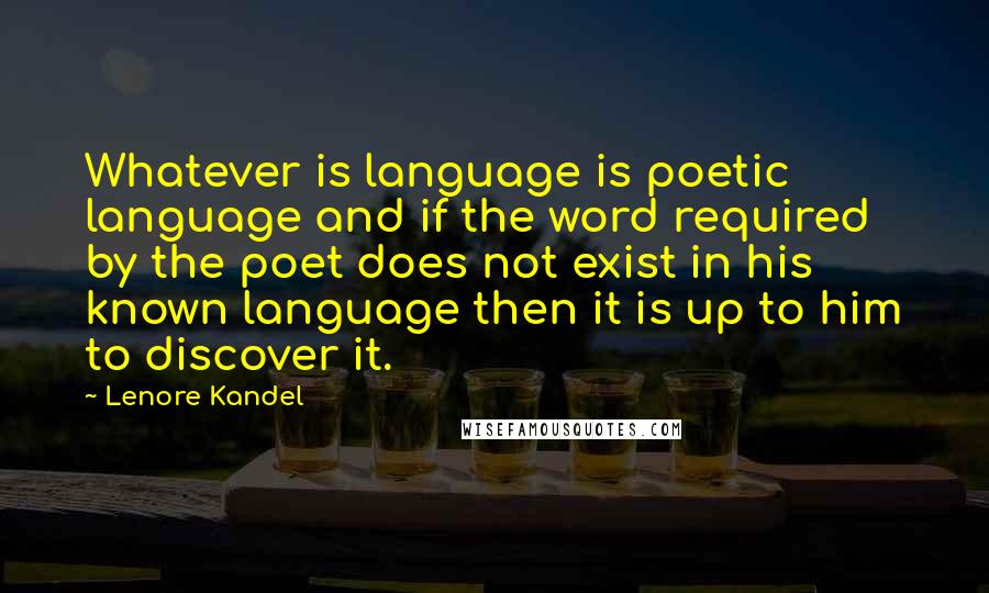 Lenore Kandel Quotes: Whatever is language is poetic language and if the word required by the poet does not exist in his known language then it is up to him to discover it.