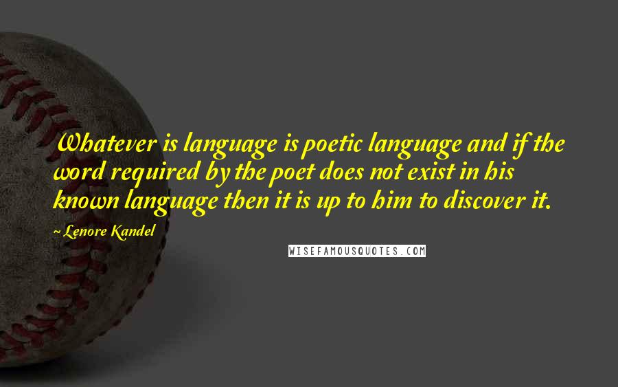 Lenore Kandel Quotes: Whatever is language is poetic language and if the word required by the poet does not exist in his known language then it is up to him to discover it.