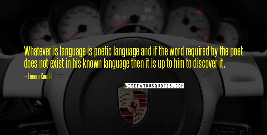 Lenore Kandel Quotes: Whatever is language is poetic language and if the word required by the poet does not exist in his known language then it is up to him to discover it.