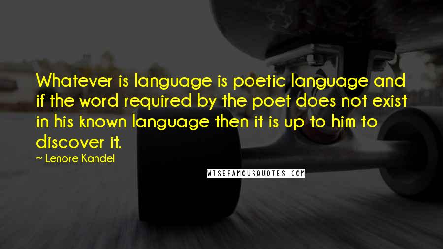 Lenore Kandel Quotes: Whatever is language is poetic language and if the word required by the poet does not exist in his known language then it is up to him to discover it.