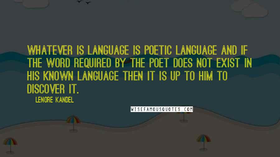 Lenore Kandel Quotes: Whatever is language is poetic language and if the word required by the poet does not exist in his known language then it is up to him to discover it.