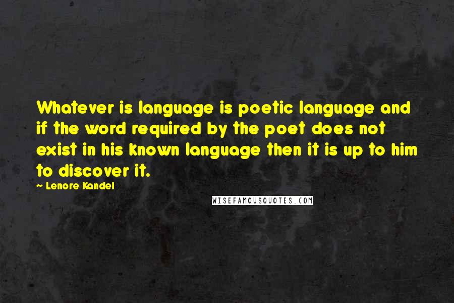 Lenore Kandel Quotes: Whatever is language is poetic language and if the word required by the poet does not exist in his known language then it is up to him to discover it.