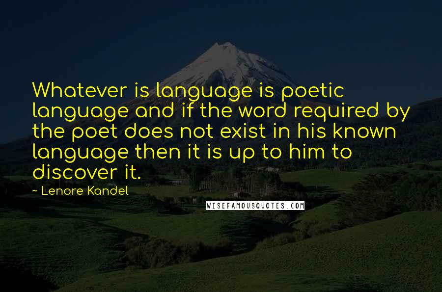 Lenore Kandel Quotes: Whatever is language is poetic language and if the word required by the poet does not exist in his known language then it is up to him to discover it.