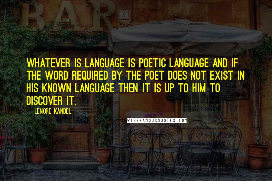 Lenore Kandel Quotes: Whatever is language is poetic language and if the word required by the poet does not exist in his known language then it is up to him to discover it.
