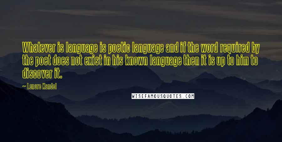 Lenore Kandel Quotes: Whatever is language is poetic language and if the word required by the poet does not exist in his known language then it is up to him to discover it.