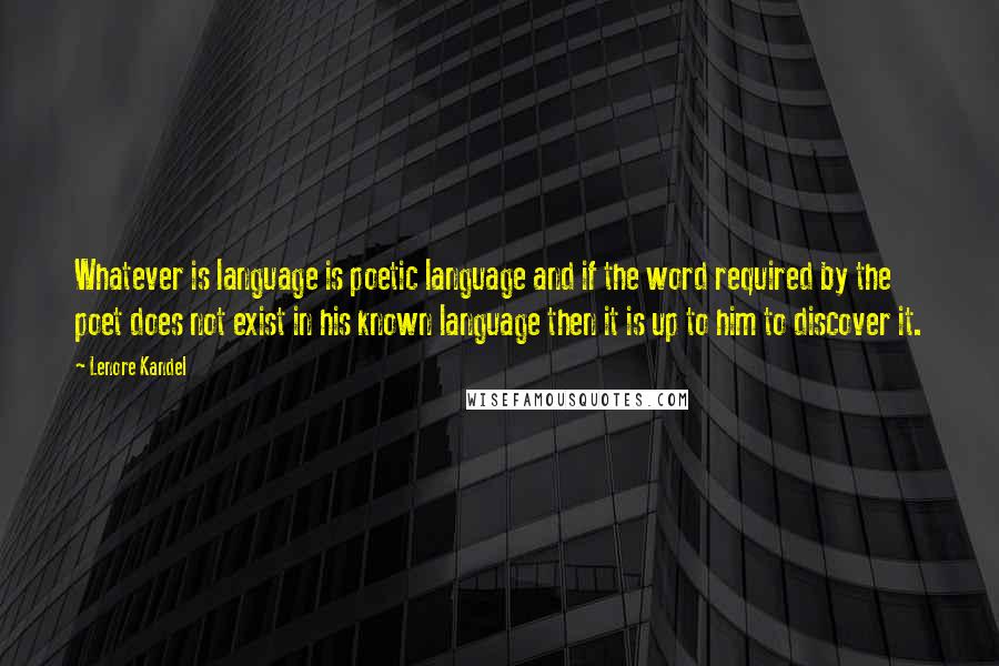 Lenore Kandel Quotes: Whatever is language is poetic language and if the word required by the poet does not exist in his known language then it is up to him to discover it.