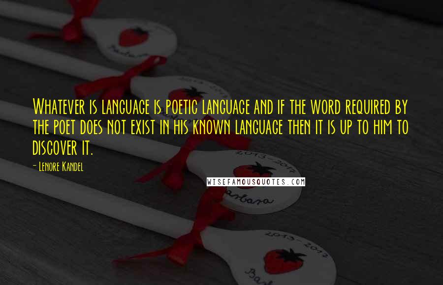 Lenore Kandel Quotes: Whatever is language is poetic language and if the word required by the poet does not exist in his known language then it is up to him to discover it.