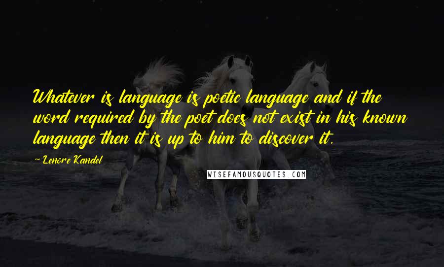 Lenore Kandel Quotes: Whatever is language is poetic language and if the word required by the poet does not exist in his known language then it is up to him to discover it.