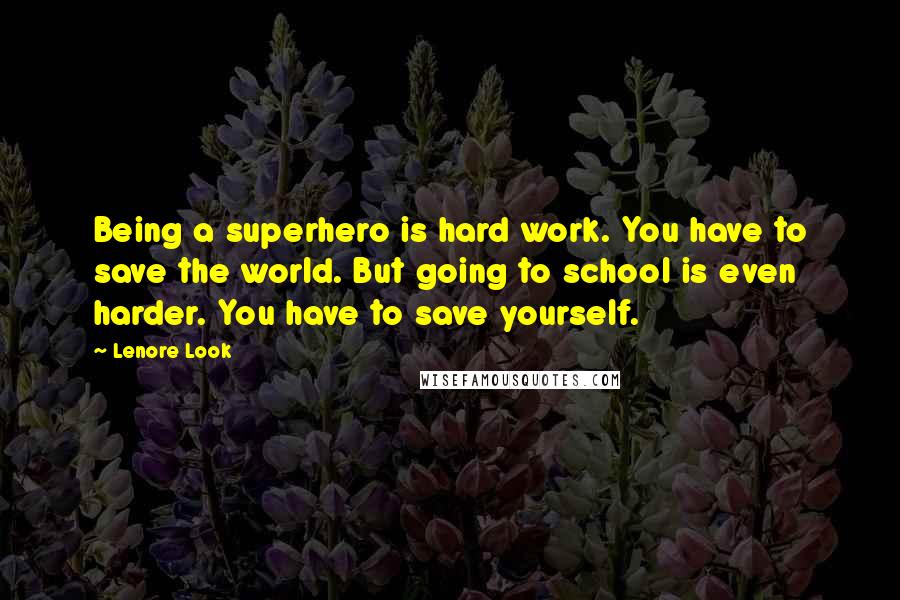 Lenore Look Quotes: Being a superhero is hard work. You have to save the world. But going to school is even harder. You have to save yourself.