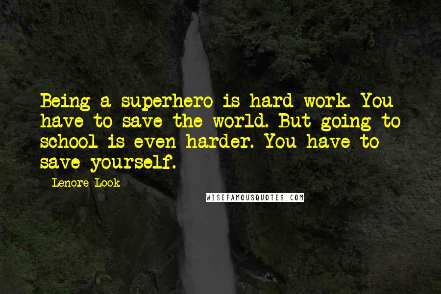 Lenore Look Quotes: Being a superhero is hard work. You have to save the world. But going to school is even harder. You have to save yourself.