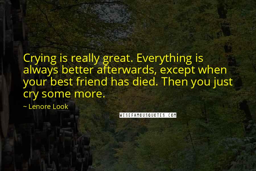 Lenore Look Quotes: Crying is really great. Everything is always better afterwards, except when your best friend has died. Then you just cry some more.