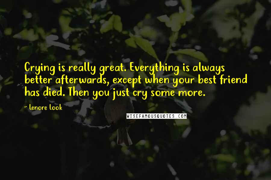 Lenore Look Quotes: Crying is really great. Everything is always better afterwards, except when your best friend has died. Then you just cry some more.