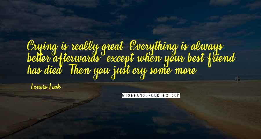 Lenore Look Quotes: Crying is really great. Everything is always better afterwards, except when your best friend has died. Then you just cry some more.