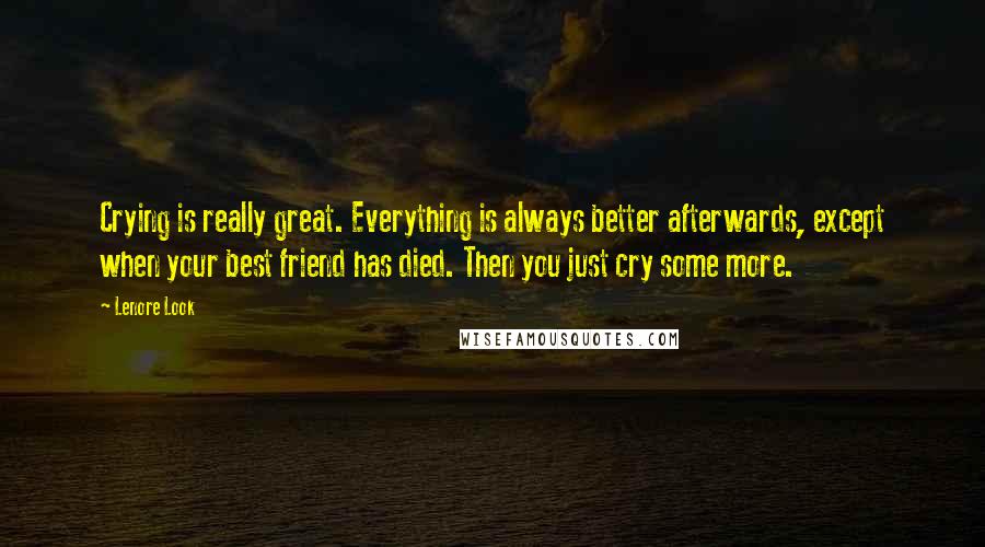 Lenore Look Quotes: Crying is really great. Everything is always better afterwards, except when your best friend has died. Then you just cry some more.