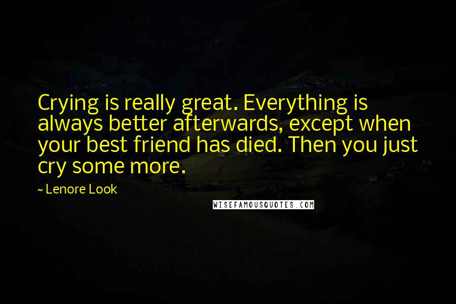 Lenore Look Quotes: Crying is really great. Everything is always better afterwards, except when your best friend has died. Then you just cry some more.