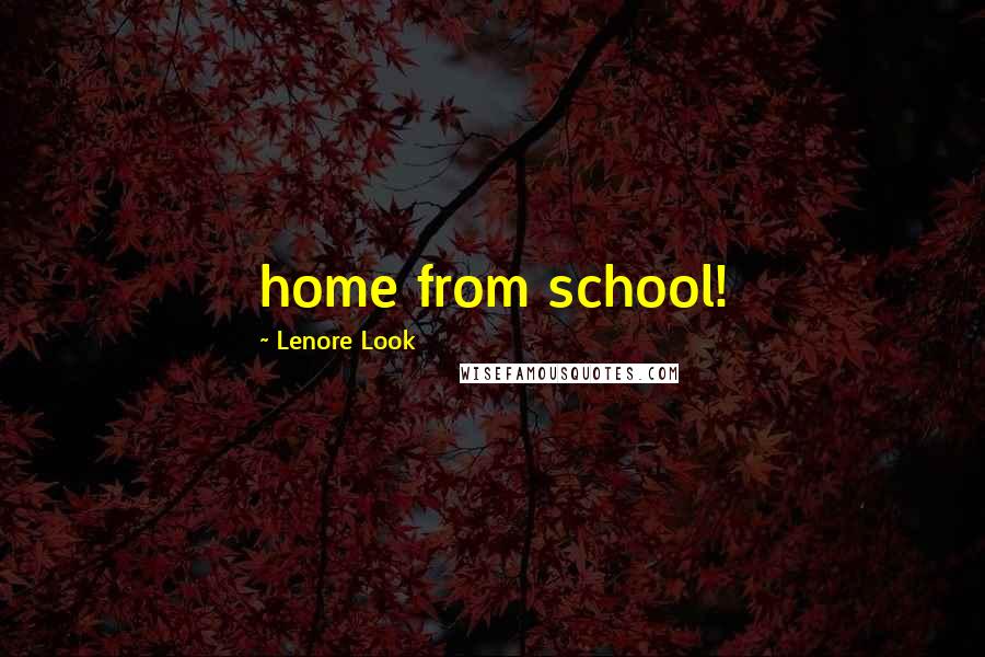 Lenore Look Quotes: home from school!