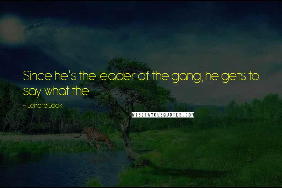 Lenore Look Quotes: Since he's the leader of the gang, he gets to say what the