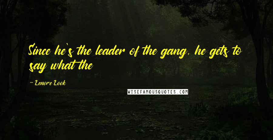 Lenore Look Quotes: Since he's the leader of the gang, he gets to say what the