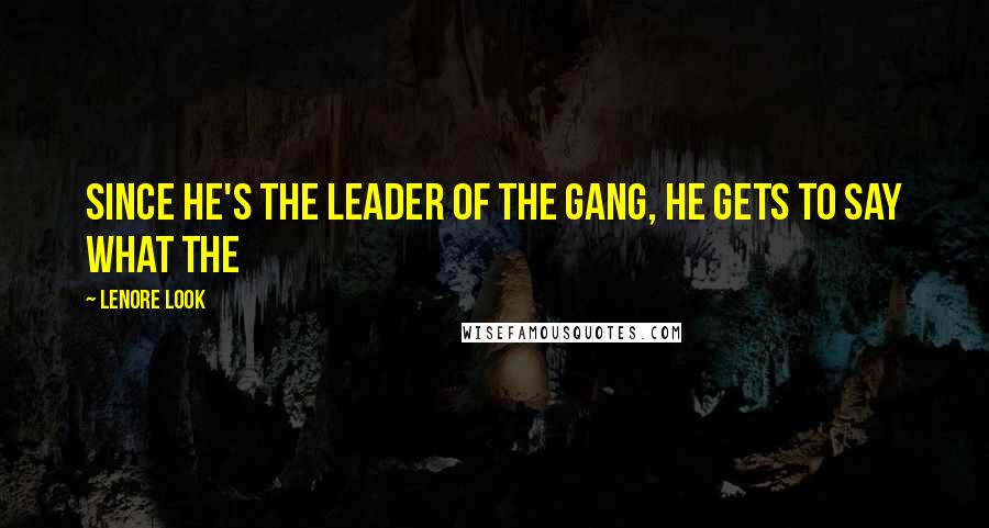 Lenore Look Quotes: Since he's the leader of the gang, he gets to say what the