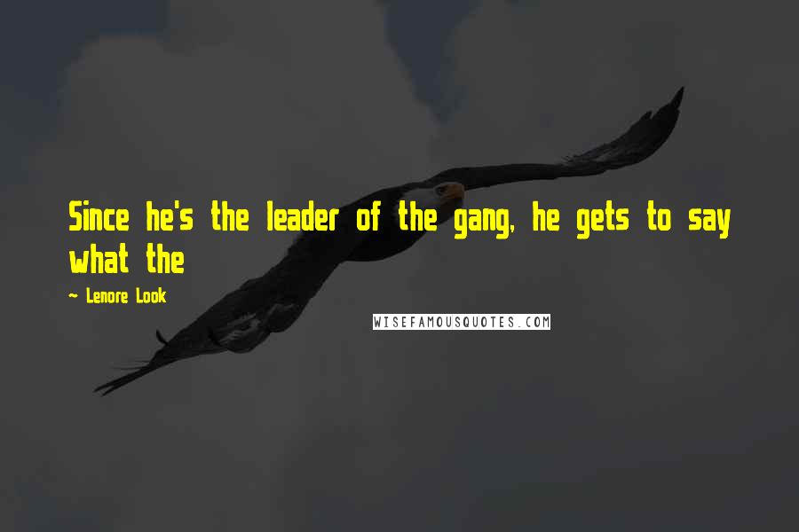 Lenore Look Quotes: Since he's the leader of the gang, he gets to say what the