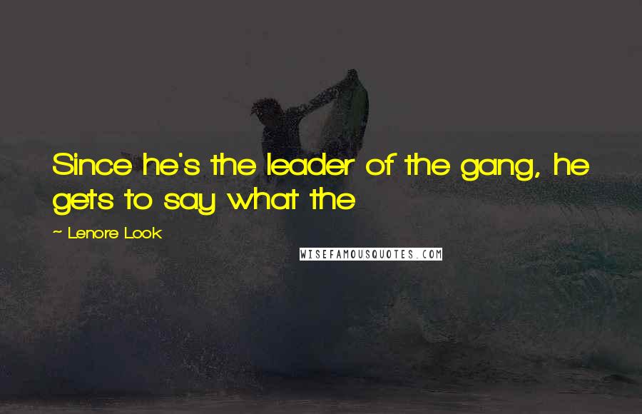 Lenore Look Quotes: Since he's the leader of the gang, he gets to say what the