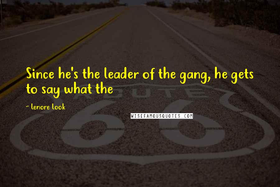 Lenore Look Quotes: Since he's the leader of the gang, he gets to say what the