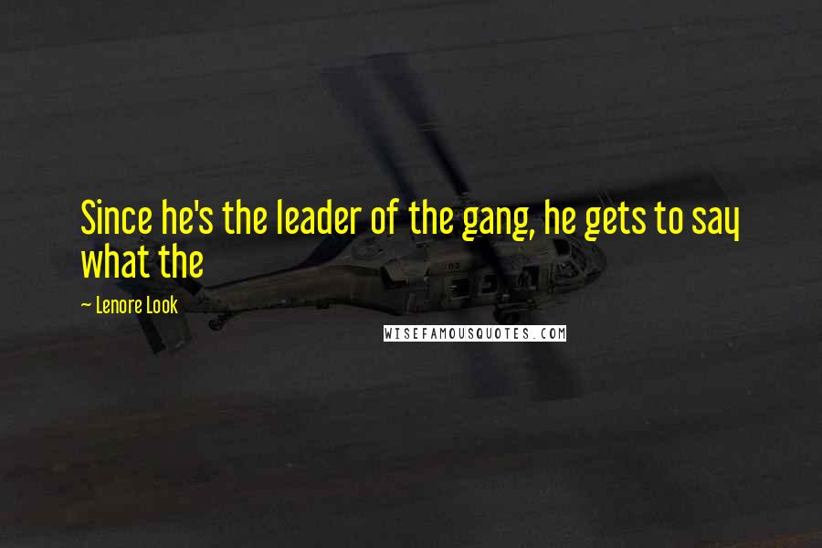 Lenore Look Quotes: Since he's the leader of the gang, he gets to say what the